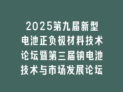 2025第九届新型电池正负极材料技术论坛暨第三届钠电池技术与市场发展论坛