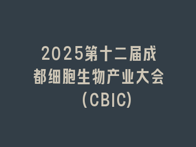 2025第十二届成都细胞生物产业大会 (CBIC)