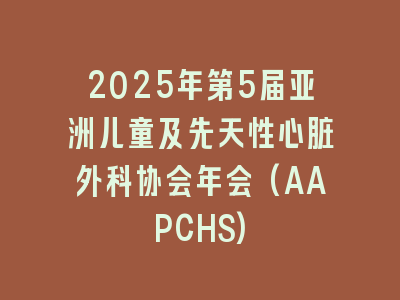 2025年第5届亚洲儿童及先天性心脏外科协会年会(AAPCHS)