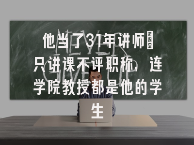 他当了31年讲师：只讲课不评职称，连学院教授都是他的学生