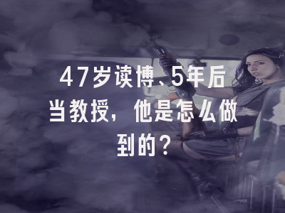 47岁读博、5年后当教授，他是怎么做到的？