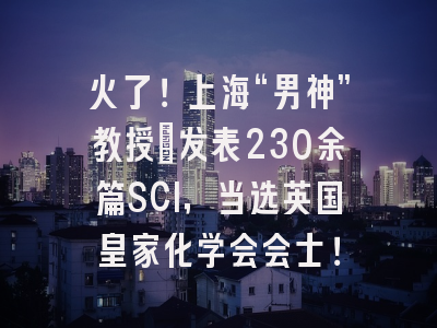 火了！上海“男神”教授：发表230余篇SCI，当选英国皇家化学会会士！