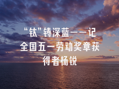 “钛”铸深蓝——记全国五一劳动奖章获得者杨锐