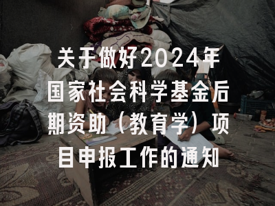 关于做好2024年国家社会科学基金后期资助（教育学）项目申报工作的通知