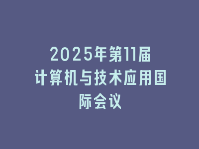 2025年第11届计算机与技术应用国际会议