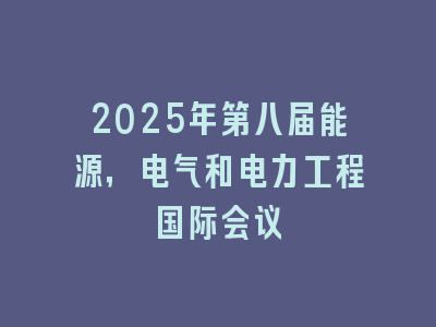 2025年第八届能源，电气和电力工程国际会议