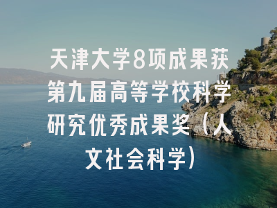 天津大学8项成果获第九届高等学校科学研究优秀成果奖（人文社会科学）