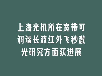 上海光机所在宽带可调谐长波红外飞秒激光研究方面获进展