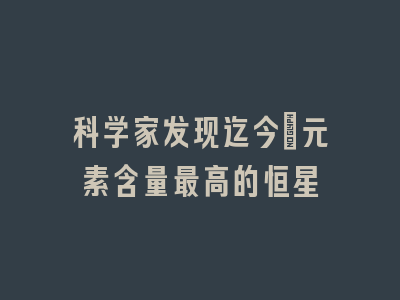 科学家发现迄今铕元素含量最高的恒星