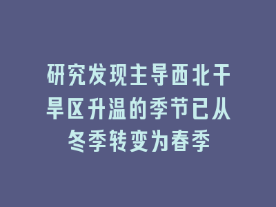 研究发现主导西北干旱区升温的季节已从冬季转变为春季