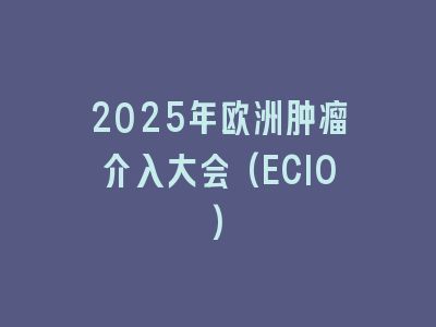 2025年欧洲肿瘤介入大会(ECIO)