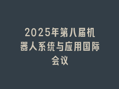 2025年第八届机器人系统与应用国际会议