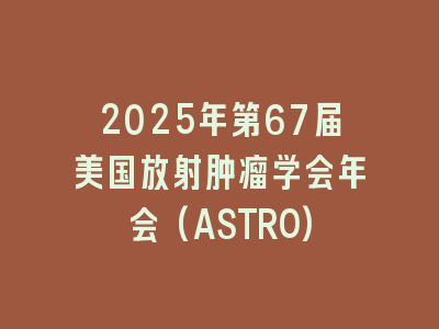 2025年第67届美国放射肿瘤学会年会(ASTRO)