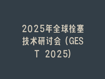 2025年全球栓塞技术研讨会(GEST 2025)