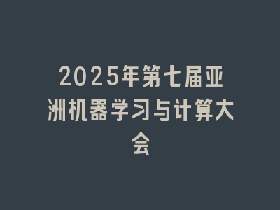 2025年第七届亚洲机器学习与计算大会