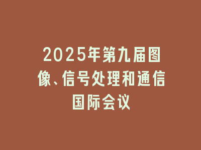 2025年第九届图像、信号处理和通信国际会议