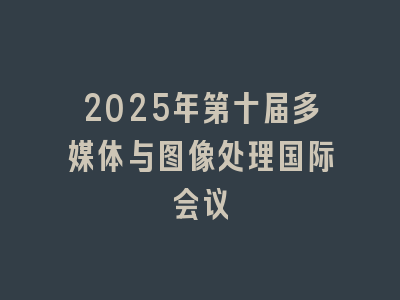 2025年第十届多媒体与图像处理国际会议