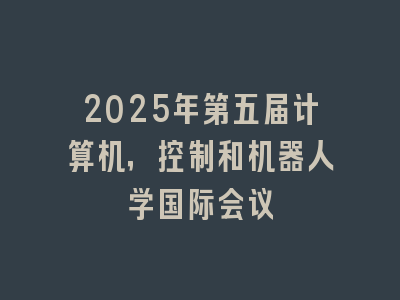 2025年第五届计算机，控制和机器人学国际会议