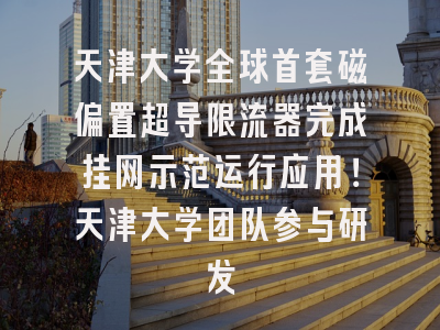 天津大学全球首套磁偏置超导限流器完成挂网示范运行应用！天津大学团队参与研发