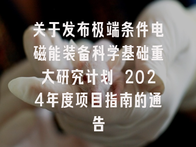 关于发布极端条件电磁能装备科学基础重大研究计划 2024年度项目指南的通告