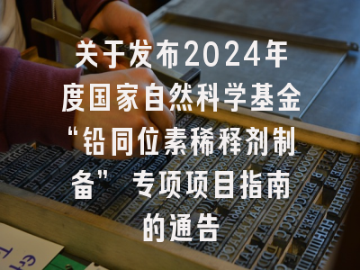 关于发布2024年度国家自然科学基金“铅同位素稀释剂制备” 专项项目指南的通告
