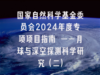 国家自然科学基金委员会2024年度专项项目指南 ——月球与深空探测科学研究（二）