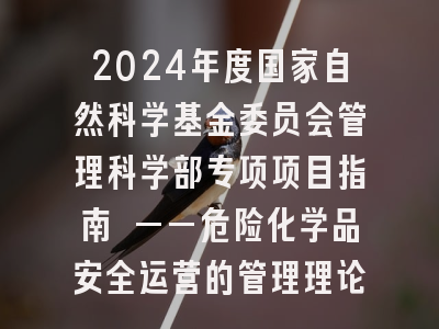 2024年度国家自然科学基金委员会管理科学部专项项目指南 ——危险化学品安全运营的管理理论与方法