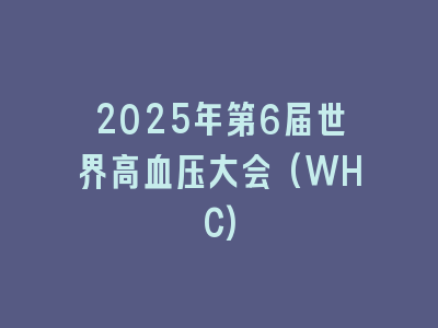 2025年第6届世界高血压大会(WHC)