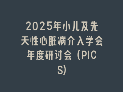 2025年小儿及先天性心脏病介入学会年度研讨会(PICS)