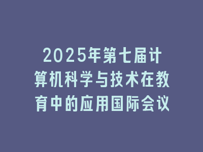 2025年第七届计算机科学与技术在教育中的应用国际会议