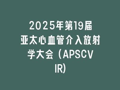 2025年第19届亚太心血管介入放射学大会(APSCVIR)