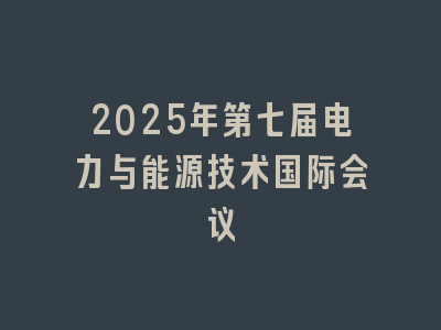2025年第七届电力与能源技术国际会议