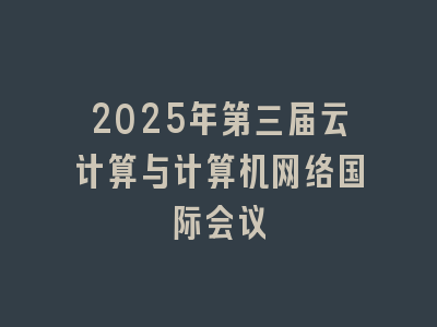 2025年第三届云计算与计算机网络国际会议