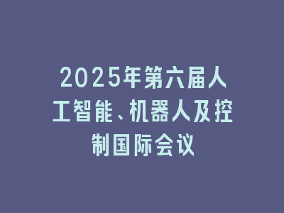 2025年第六届人工智能、机器人及控制国际会议