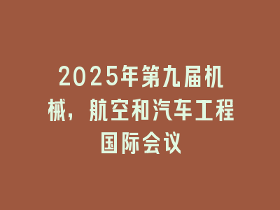 2025年第九届机械，航空和汽车工程国际会议