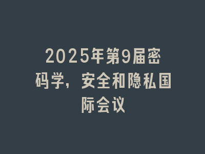 2025年第9届密码学，安全和隐私国际会议