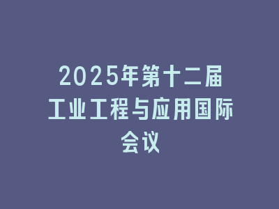 2025年第十二届工业工程与应用国际会议