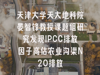 天津大学天大地科院晏智锋教授课题组研究发现IPCC排放因子高估农业沟渠N2O排放