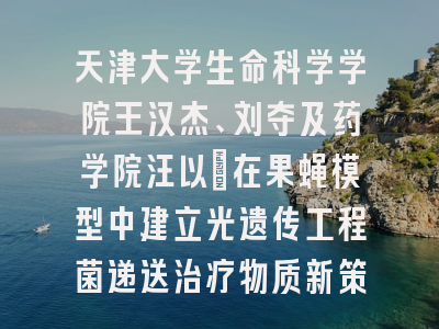 天津大学生命科学学院王汉杰、刘夺及药学院汪以馼在果蝇模型中建立光遗传工程菌递送治疗物质新策略