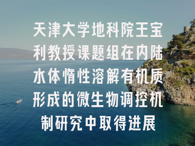天津大学地科院王宝利教授课题组在内陆水体惰性溶解有机质形成的微生物调控机制研究中取得进展