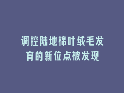 调控陆地棉叶绒毛发育的新位点被发现