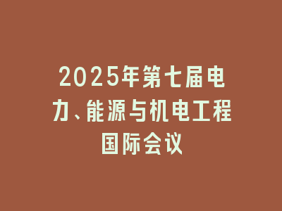 2025年第七届电力、能源与机电工程国际会议