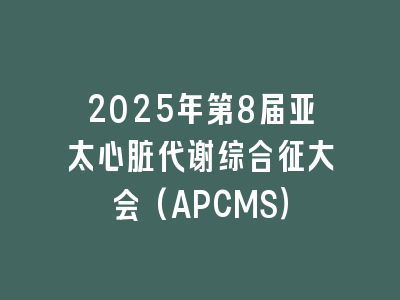 2025年第8届亚太心脏代谢综合征大会(APCMS）