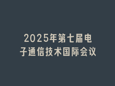 2025年第七届电子通信技术国际会议