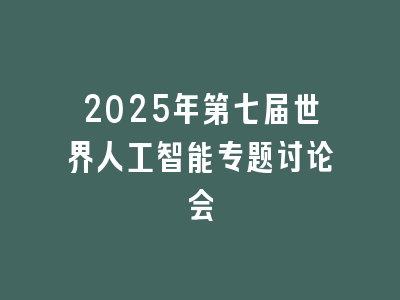 2025年第七届世界人工智能专题讨论会