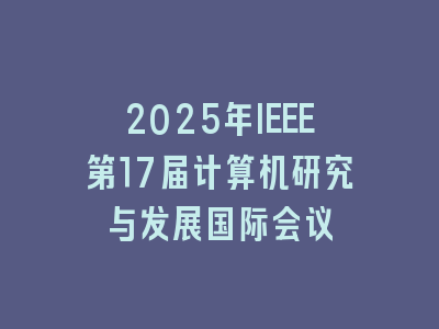 2025年IEEE第17届计算机研究与发展国际会议