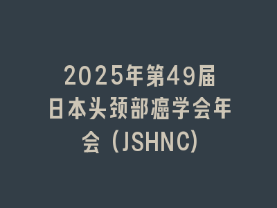 2025年第49届日本头颈部癌学会年会(JSHNC)