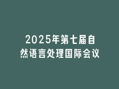 2025年第七届自然语言处理国际会议