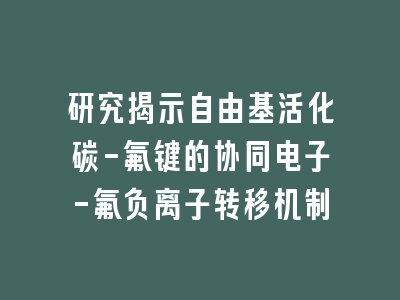 研究揭示自由基活化碳-氟键的协同电子-氟负离子转移机制