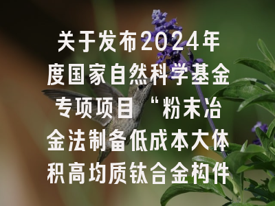 关于发布2024年度国家自然科学基金专项项目 “粉末冶金法制备低成本大体积高均质钛合金构件的基础研究”申请指南的通告